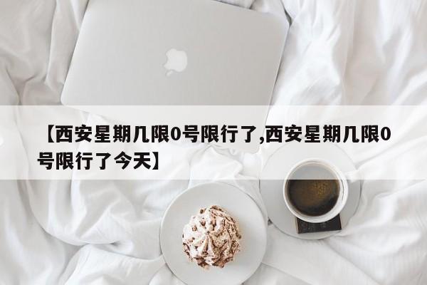 【西安星期几限0号限行了,西安星期几限0号限行了今天】