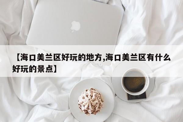 【海口美兰区好玩的地方,海口美兰区有什么好玩的景点】