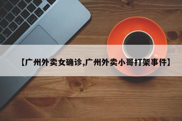 【广州外卖女确诊,广州外卖小哥打架事件】