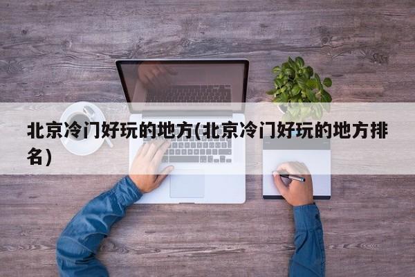 北京冷门好玩的地方(北京冷门好玩的地方排名)