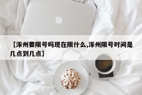 【涿州要限号吗现在限什么,涿州限号时间是几点到几点】
