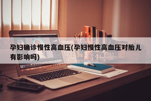 孕妇确诊慢性高血压(孕妇慢性高血压对胎儿有影响吗)