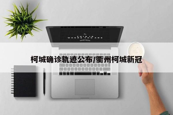 柯城确诊轨迹公布/衢州柯城新冠