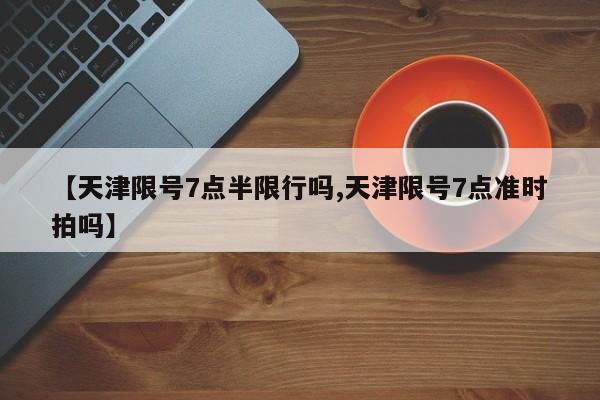【天津限号7点半限行吗,天津限号7点准时拍吗】