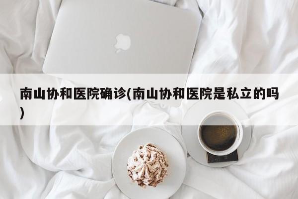 南山协和医院确诊(南山协和医院是私立的吗)