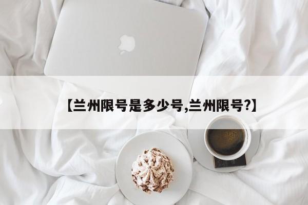 【兰州限号是多少号,兰州限号?】