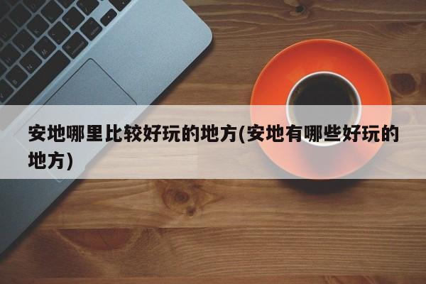 安地哪里比较好玩的地方(安地有哪些好玩的地方)