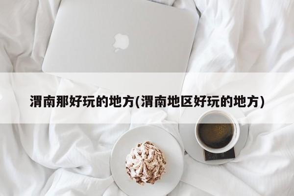 渭南那好玩的地方(渭南地区好玩的地方)