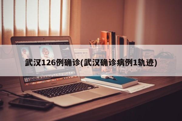 武汉126例确诊(武汉确诊病例1轨迹)