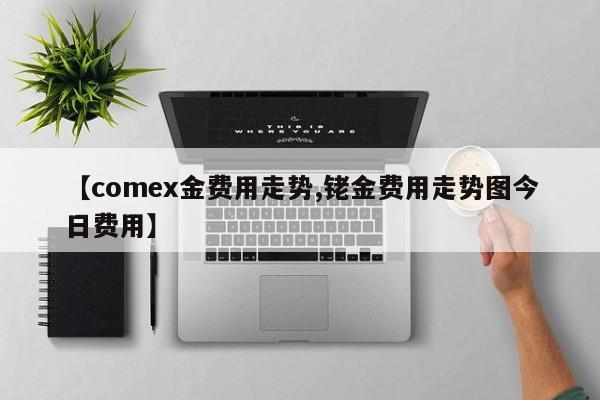 【comex金费用走势,铑金费用走势图今日费用】