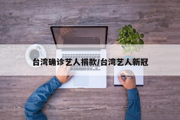 台湾确诊艺人捐款/台湾艺人新冠