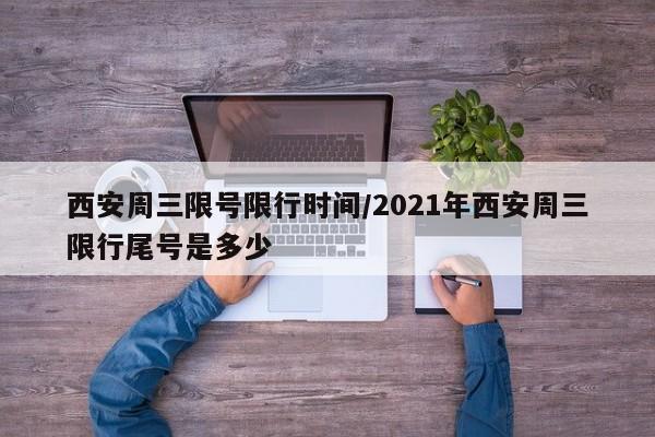 西安周三限号限行时间/2021年西安周三限行尾号是多少