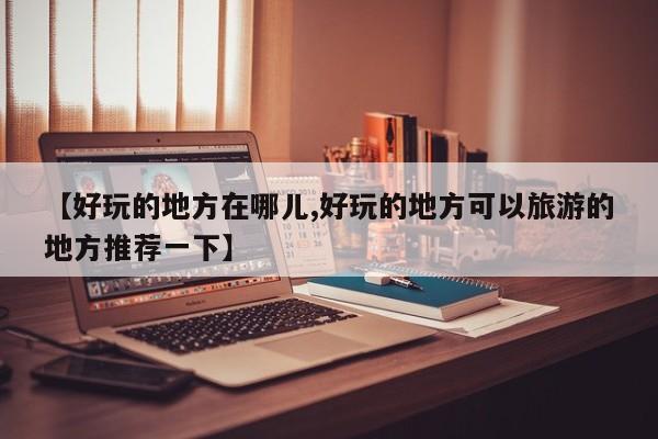 【好玩的地方在哪儿,好玩的地方可以旅游的地方推荐一下】