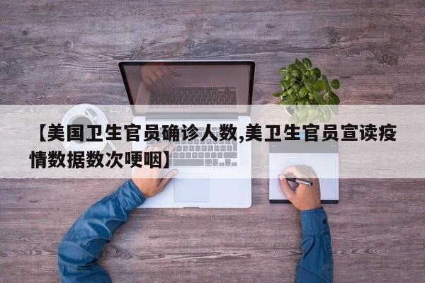 【美国卫生官员确诊人数,美卫生官员宣读疫情数据数次哽咽】