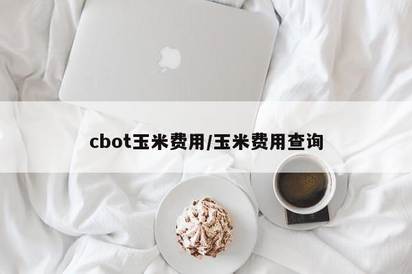 cbot玉米费用/玉米费用查询