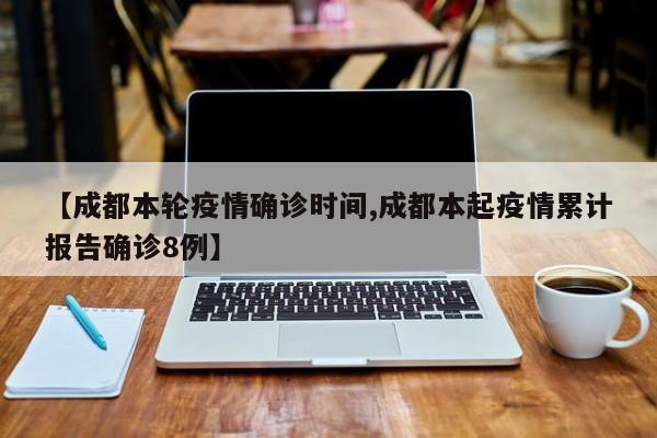 【成都本轮疫情确诊时间,成都本起疫情累计报告确诊8例】