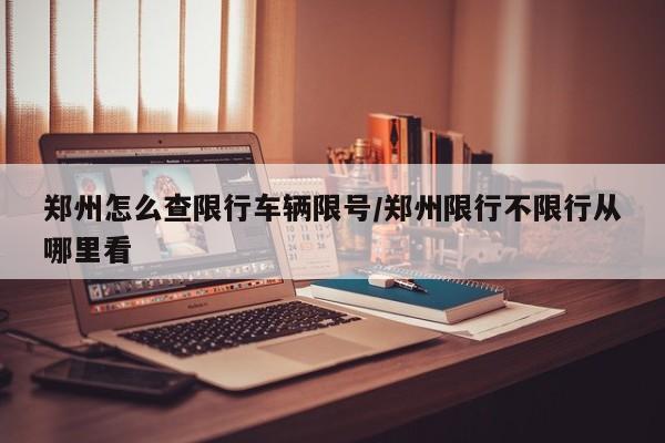 郑州怎么查限行车辆限号/郑州限行不限行从哪里看