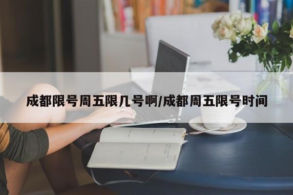 成都限号周五限几号啊/成都周五限号时间