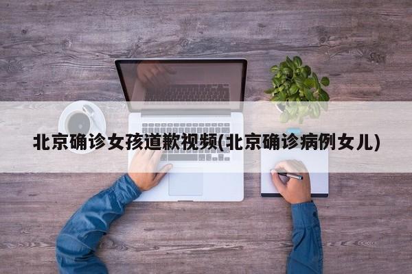 北京确诊女孩道歉视频(北京确诊病例女儿)