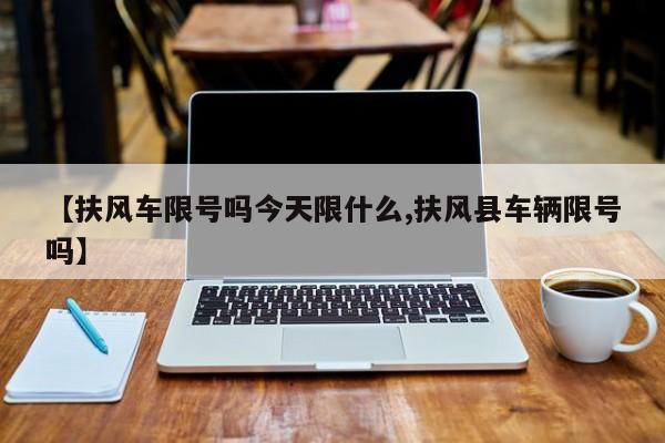 【扶风车限号吗今天限什么,扶风县车辆限号吗】