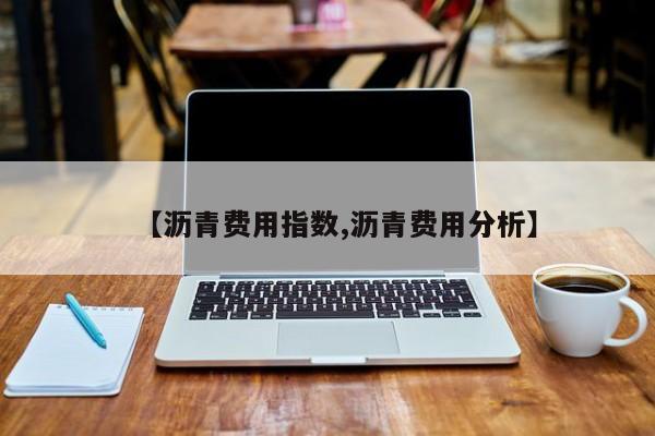 【沥青费用指数,沥青费用分析】
