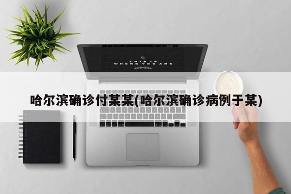 哈尔滨确诊付某某(哈尔滨确诊病例于某)