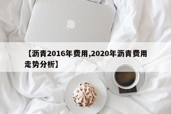 【沥青2016年费用,2020年沥青费用走势分析】
