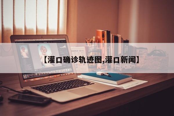 【灌口确诊轨迹图,灌口新闻】