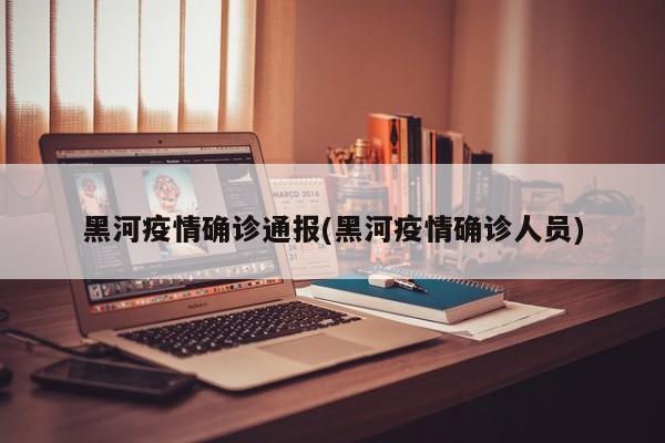 黑河疫情确诊通报(黑河疫情确诊人员)