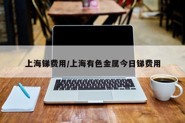 上海锑费用/上海有色金属今日锑费用