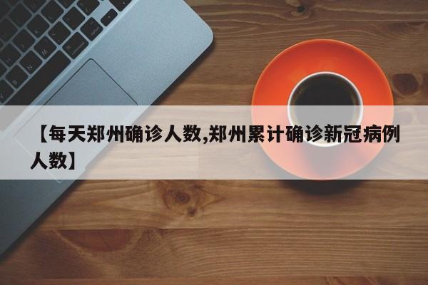 【每天郑州确诊人数,郑州累计确诊新冠病例人数】