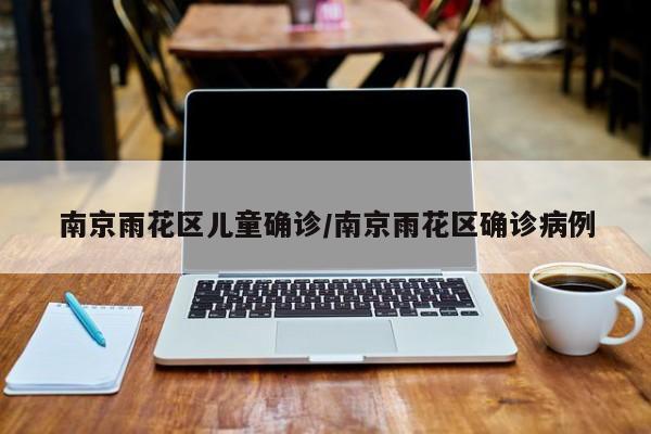 南京雨花区儿童确诊/南京雨花区确诊病例