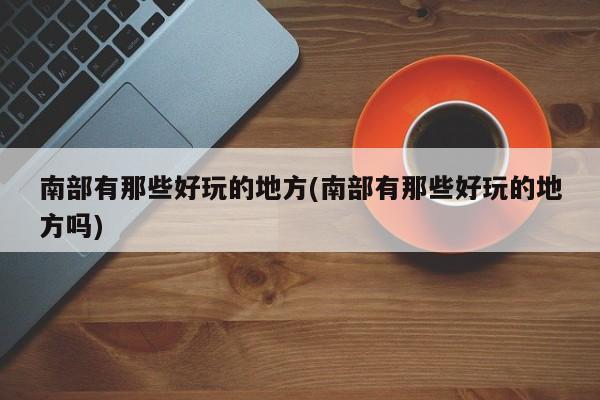 南部有那些好玩的地方(南部有那些好玩的地方吗)