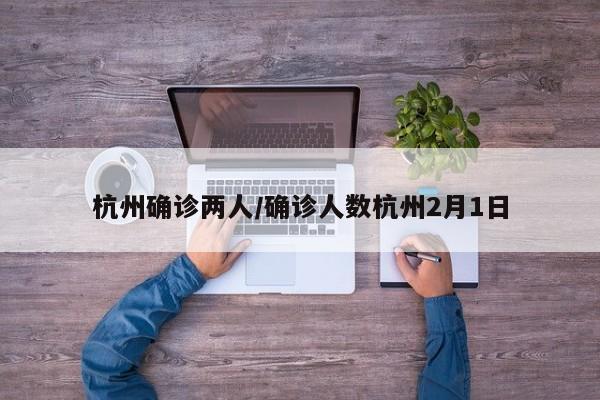 杭州确诊两人/确诊人数杭州2月1日