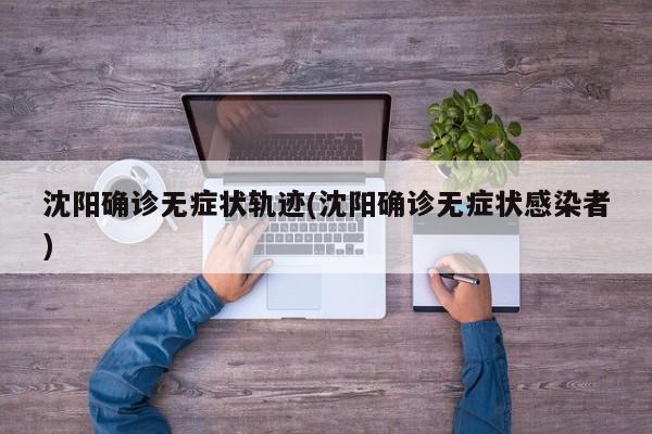 沈阳确诊无症状轨迹(沈阳确诊无症状感染者)