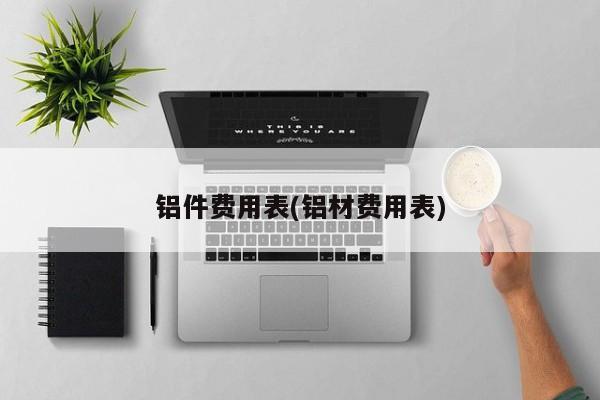 铝件费用表(铝材费用表)