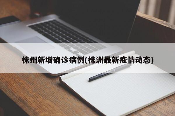 株州新增确诊病例(株洲最新疫情动态)