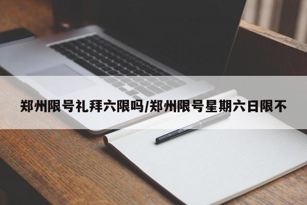 郑州限号礼拜六限吗/郑州限号星期六日限不