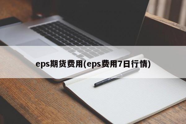 eps期货费用(eps费用7日行情)