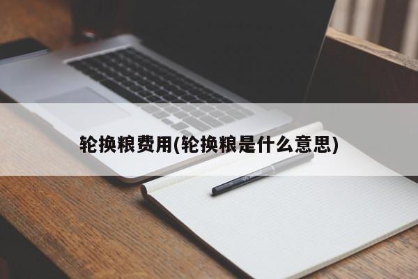 轮换粮费用(轮换粮是什么意思)