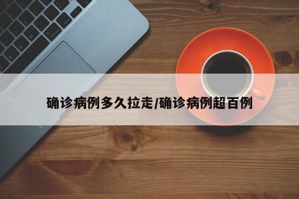 确诊病例多久拉走/确诊病例超百例
