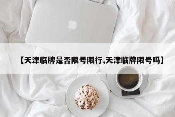 【天津临牌是否限号限行,天津临牌限号吗】