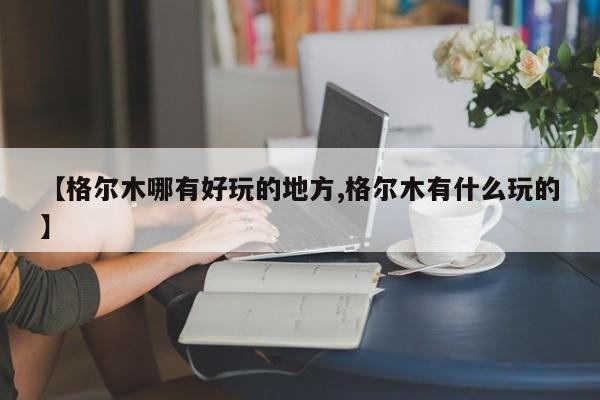 【格尔木哪有好玩的地方,格尔木有什么玩的】