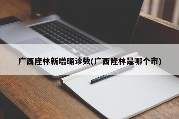 广西隆林新增确诊数(广西隆林是哪个市)