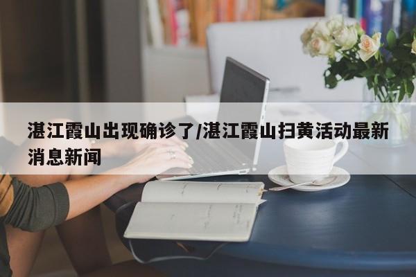 湛江霞山出现确诊了/湛江霞山扫黄活动最新消息新闻