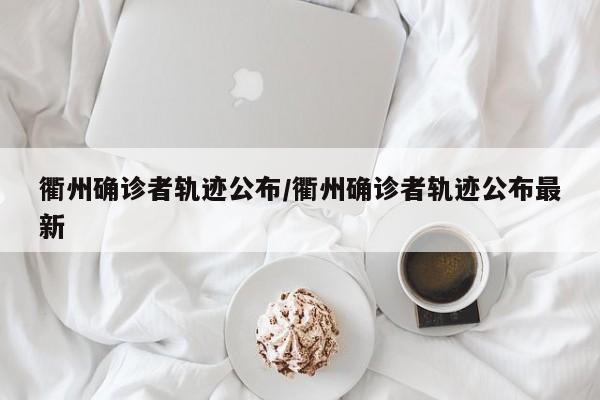 衢州确诊者轨迹公布/衢州确诊者轨迹公布最新